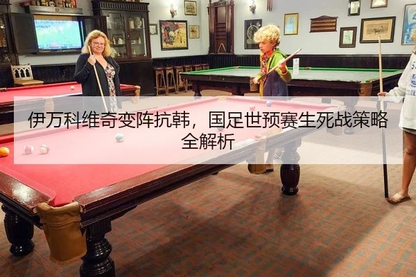伊万科维奇变阵抗韩，国足世预赛生死战策略全解析