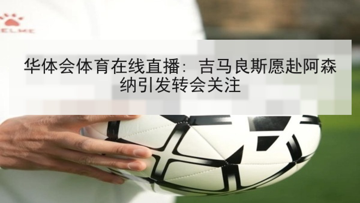 华体会体育在线直播: 吉马良斯愿赴阿森纳引发转会关注