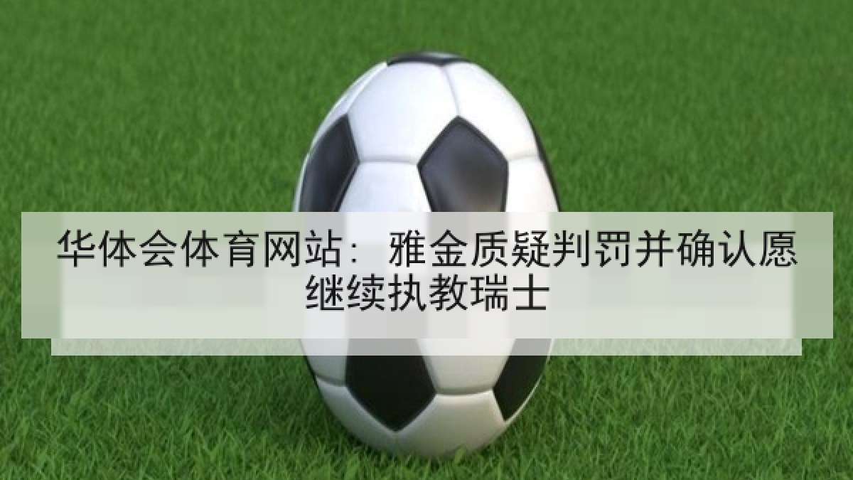 华体会体育网站: 雅金质疑判罚并确认愿继续执教瑞士