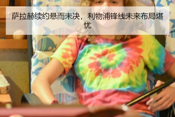 萨拉赫续约悬而未决，利物浦锋线未来布局堪忧