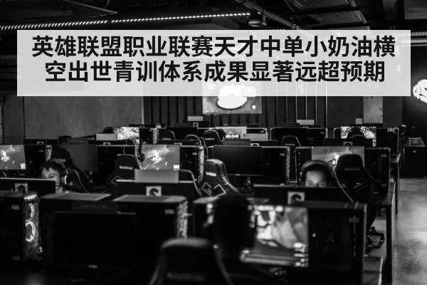 英雄联盟职业联赛天才中单小奶油横空出世青训体系成果显著远超预期