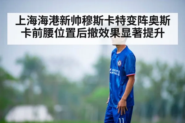 上海海港新帅穆斯卡特变阵奥斯卡前腰位置后撤效果显著提升