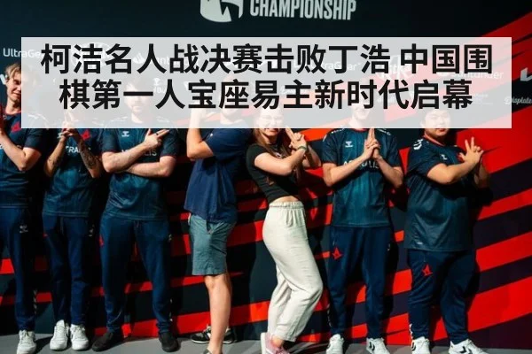 柯洁名人战决赛击败丁浩 中国围棋第一人宝座易主新时代启幕